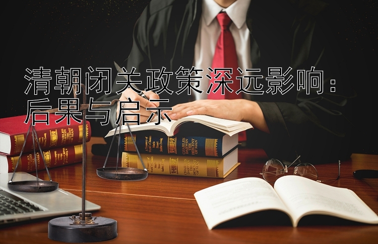 清朝闭关政策深远影响：后果与启示