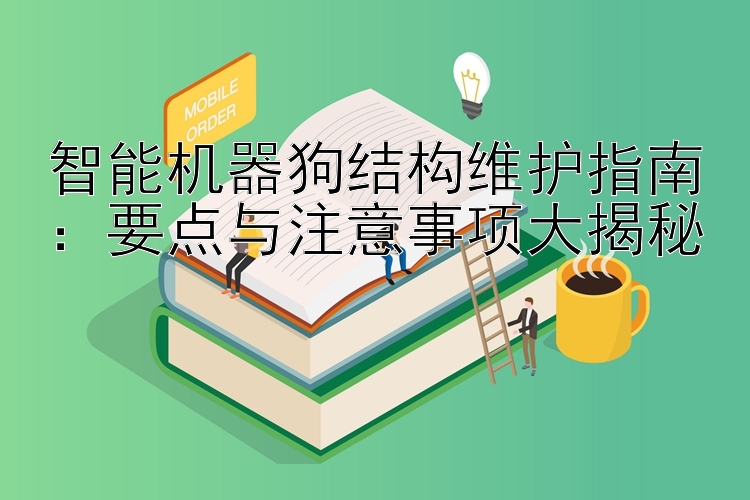 智能机器狗结构维护指南：要点与注意事项大揭秘