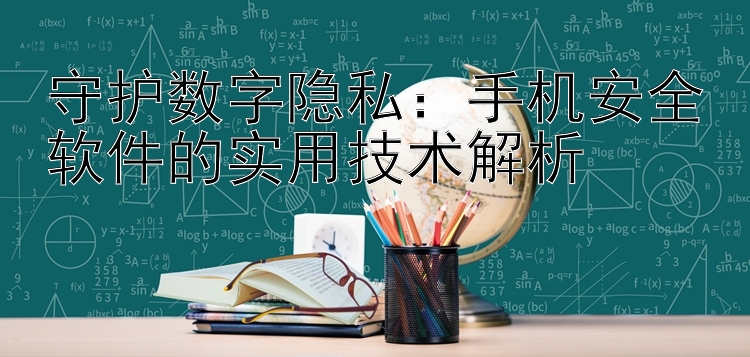 守护数字隐私：手机安全软件的实用技术解析