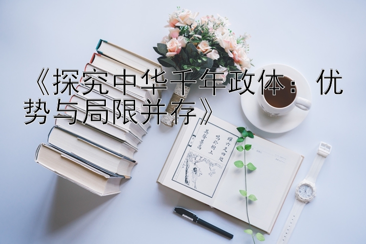 《探究中华千年政体：优势与局限并存》