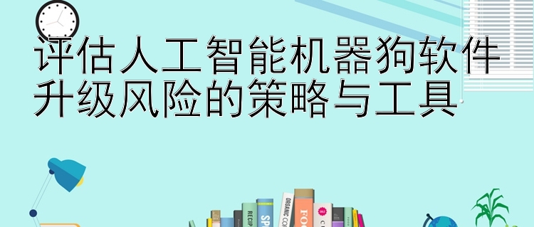 评估人工智能机器狗软件升级风险的策略与工具