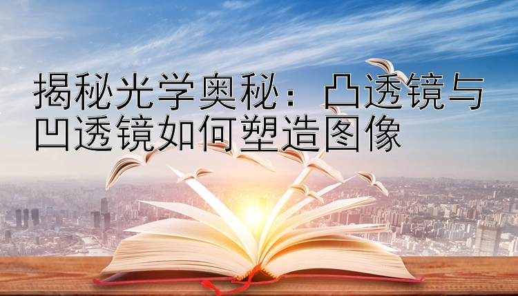 揭秘光学奥秘：凸透镜与凹透镜如何塑造图像