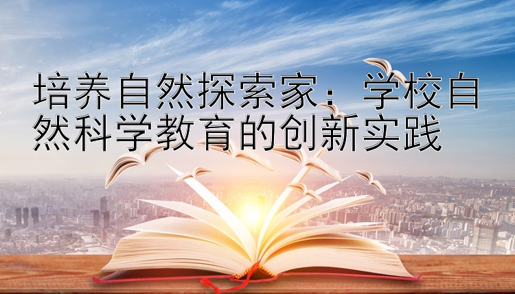 培养自然探索家：学校自然科学教育的创新实践