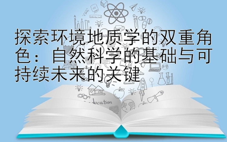 探索环境地质学的双重角色：自然科学的基础与可持续未来的关键