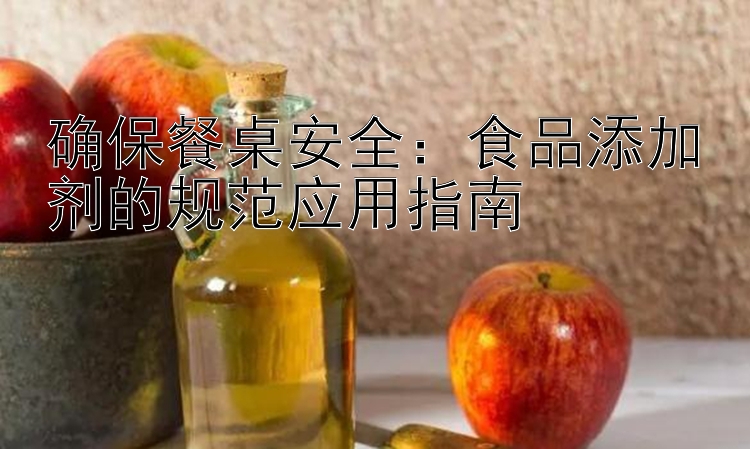 确保餐桌安全：食品添加剂的规范应用指南