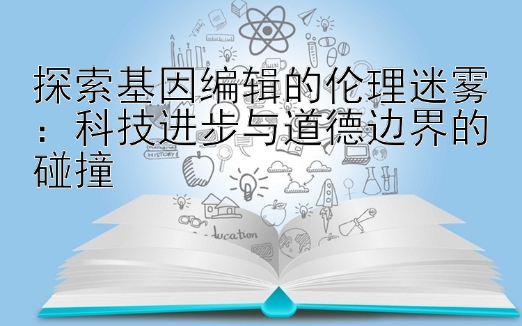 探索基因编辑的伦理迷雾：科技进步与道德边界的碰撞