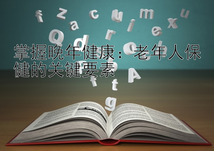 掌握晚年健康：老年人保健的关键要素