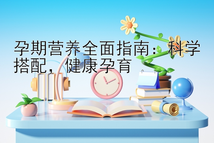 孕期营养全面指南：科学搭配，健康孕育