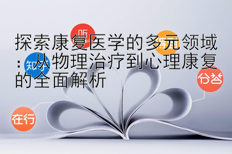 探索康复医学的多元领域：从物理治疗到心理康复的全面解析