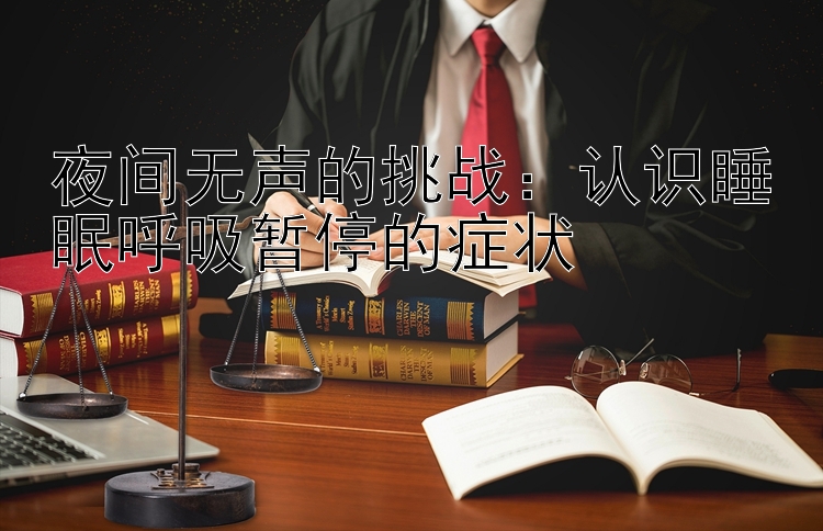 夜间无声的挑战：认识睡眠呼吸暂停的症状