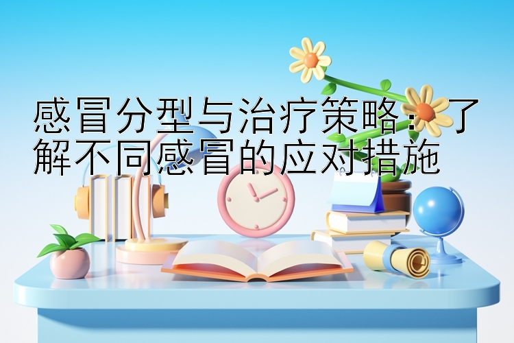 感冒分型与治疗策略：了解不同感冒的应对措施