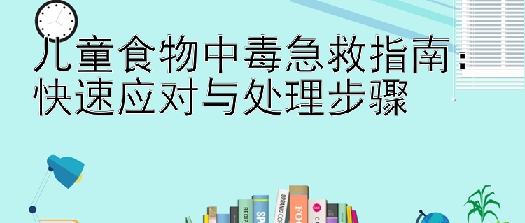 儿童食物中毒急救指南：快速应对与处理步骤