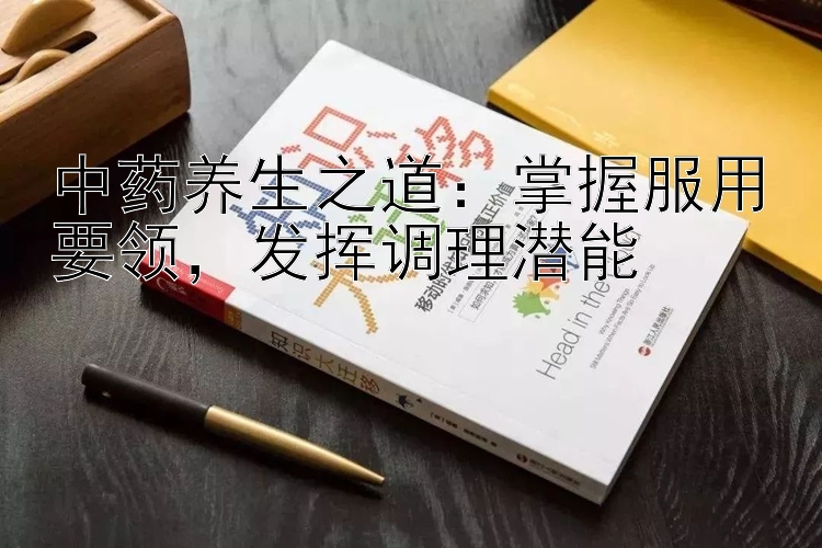 中药养生之道：掌握服用要领，发挥调理潜能