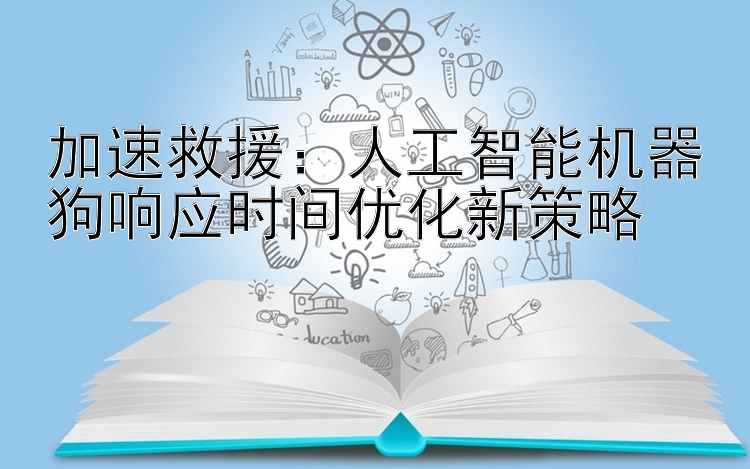 加速救援：人工智能机器狗响应时间优化新策略