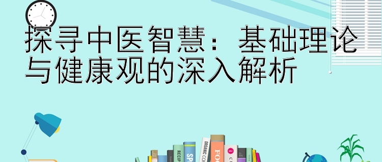 探寻中医智慧：基础理论与健康观的深入解析