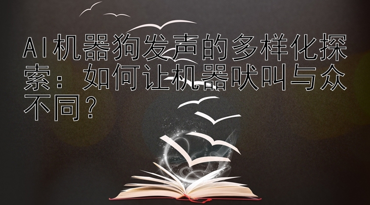 AI机器狗发声的多样化探索：如何让机器吠叫与众不同？