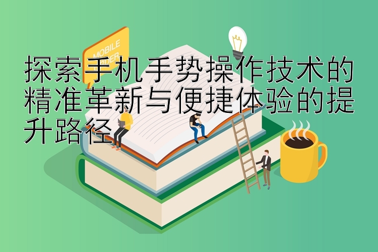 探索手机手势操作技术的精准革新与便捷体验的提升路径