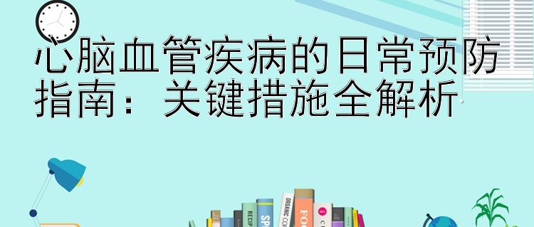 心脑血管疾病的日常预防指南：关键措施全解析