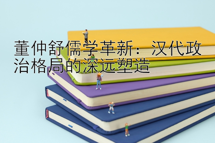 董仲舒儒学革新：汉代政治格局的深远塑造