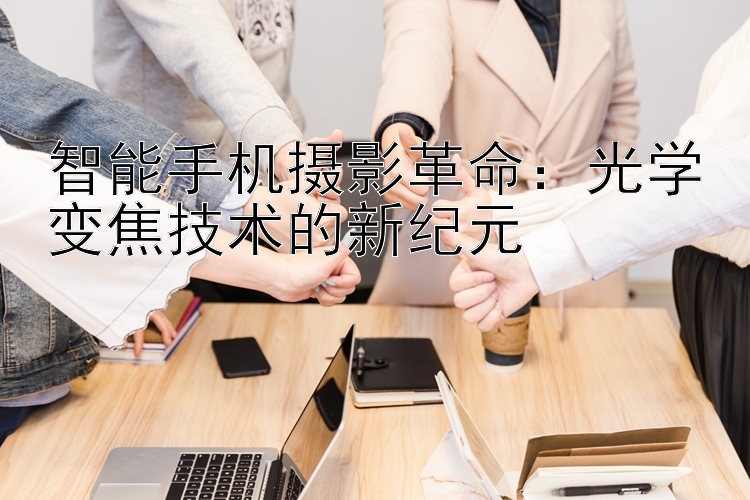 智能手机摄影革命：光学变焦技术的新纪元