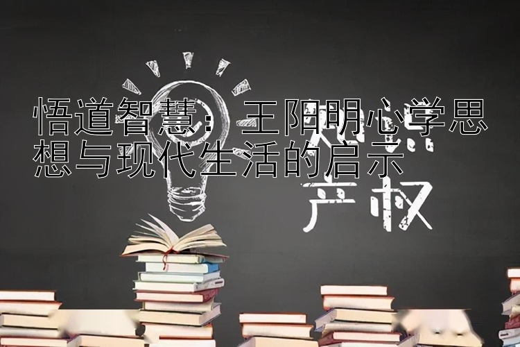 悟道智慧：王阳明心学思想与现代生活的启示