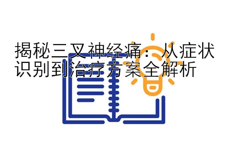 揭秘三叉神经痛：从症状识别到治疗方案全解析