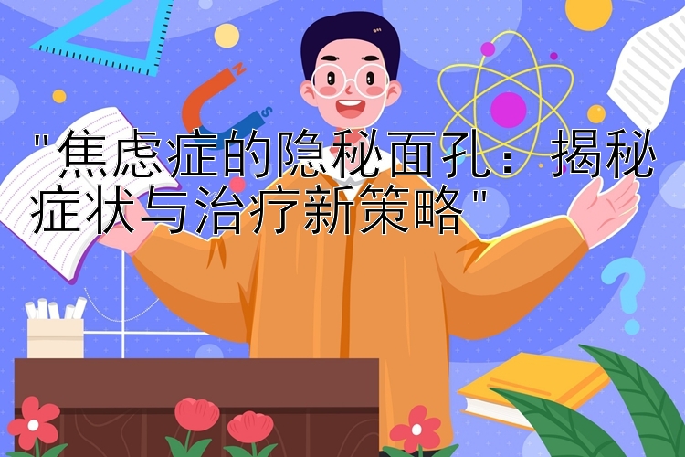 焦虑症的隐秘面孔：揭秘症状与治疗新策略