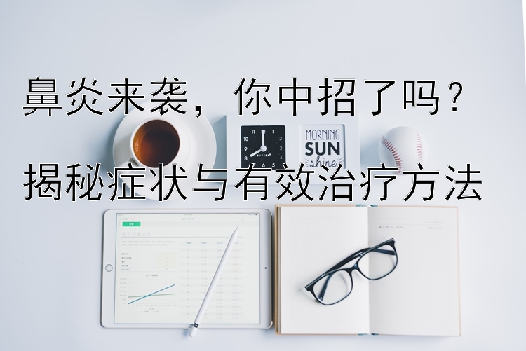 鼻炎来袭，你中招了吗？  
揭秘症状与有效治疗方法