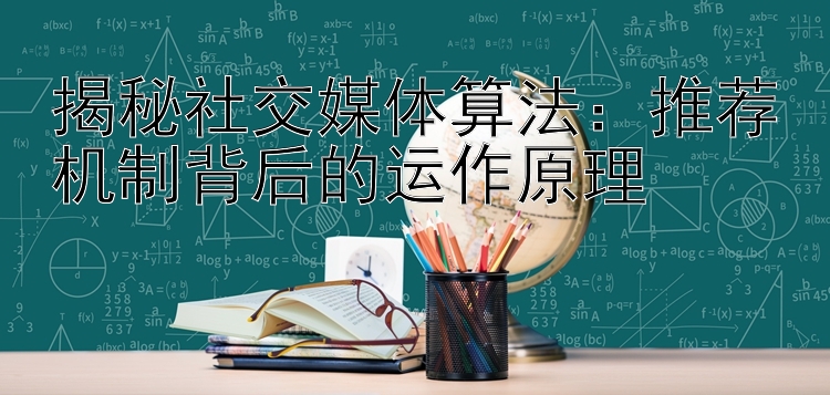 揭秘社交媒体算法：推荐机制背后的运作原理