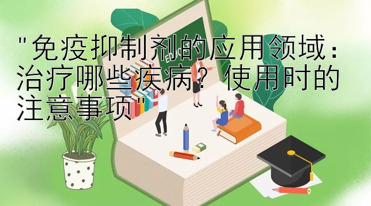 免疫抑制剂的应用领域：治疗哪些疾病？使用时的注意事项