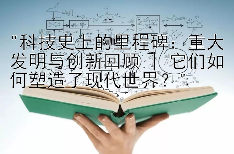 重大发明与创新回顾 | 它们如何塑造了现代世界？