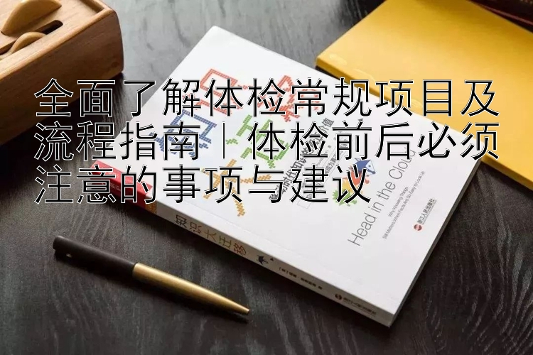 全面了解体检常规项目及流程指南｜体检前后必须注意的事项与建议