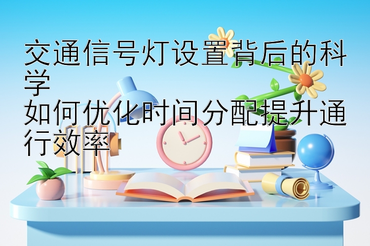 交通信号灯设置背后的科学  
如何优化时间分配提升通行效率