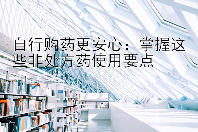 自行购药更安心：掌握这些非处方药使用要点