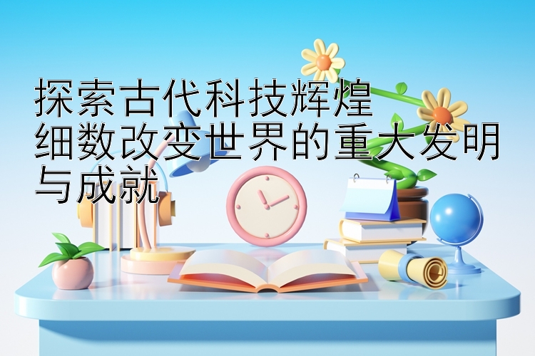 探索古代科技辉煌  
细数改变世界的重大发明与成就