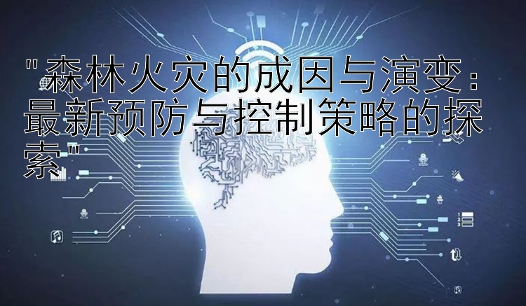 森林火灾的成因与演变：最新预防与控制策略的探索