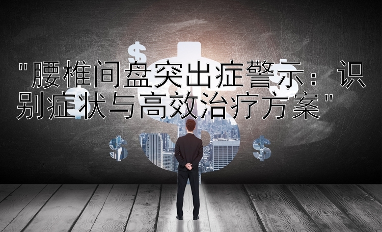 腰椎间盘突出症警示：识别症状与高效治疗方案