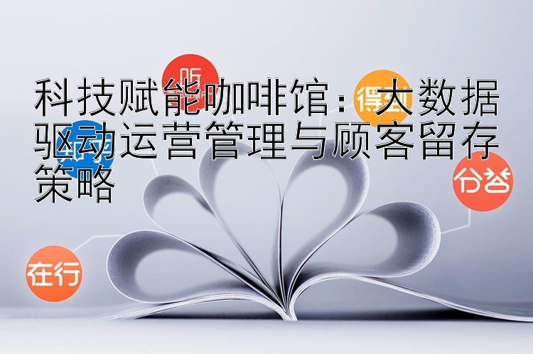 科技赋能咖啡馆：大数据驱动运营管理与顾客留存策略