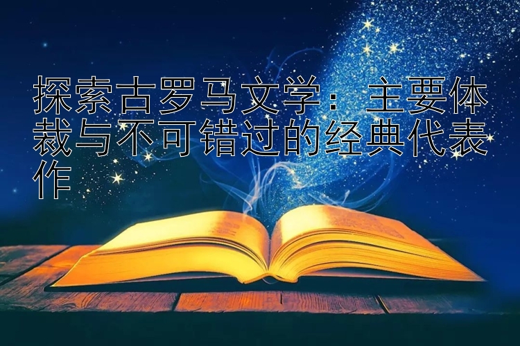 探索古罗马文学：主要体裁与不可错过的经典代表作