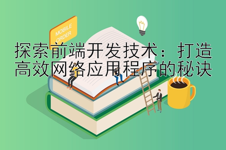 探索前端开发技术：打造高效网络应用程序的秘诀