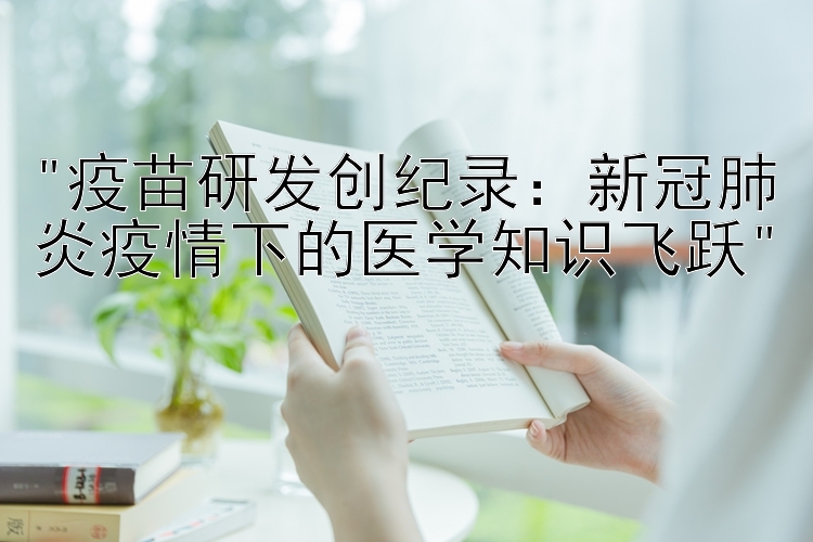 疫苗研发创纪录：新冠肺炎疫情下的医学知识飞跃