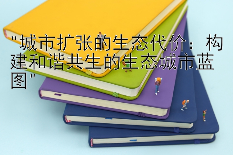 城市扩张的生态代价：构建和谐共生的生态城市蓝图