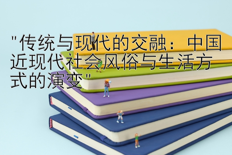 传统与现代的交融：中国近现代社会风俗与生活方式的演变