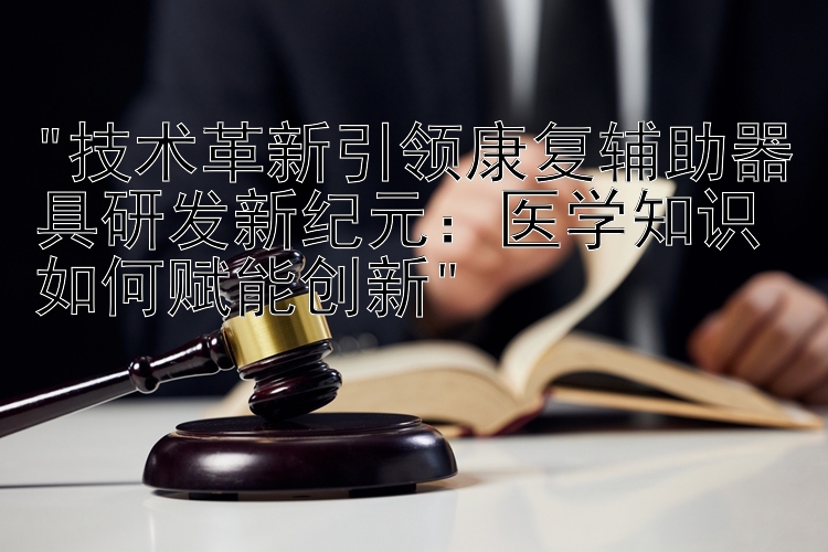 技术革新引领康复辅助器具研发新纪元：医学知识如何赋能创新