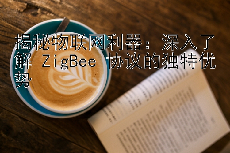 揭秘物联网利器：深入了解 ZigBee 协议的独特优势