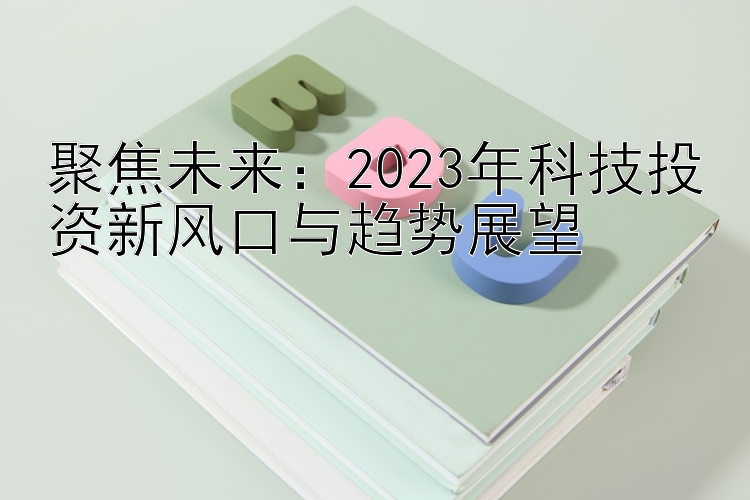 聚焦未来：2023年科技投资新风口与趋势展望