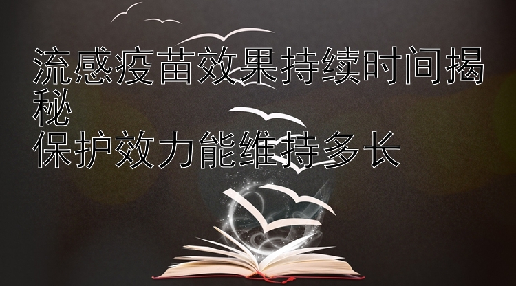 流感疫苗效果持续时间揭秘  
保护效力能维持多长