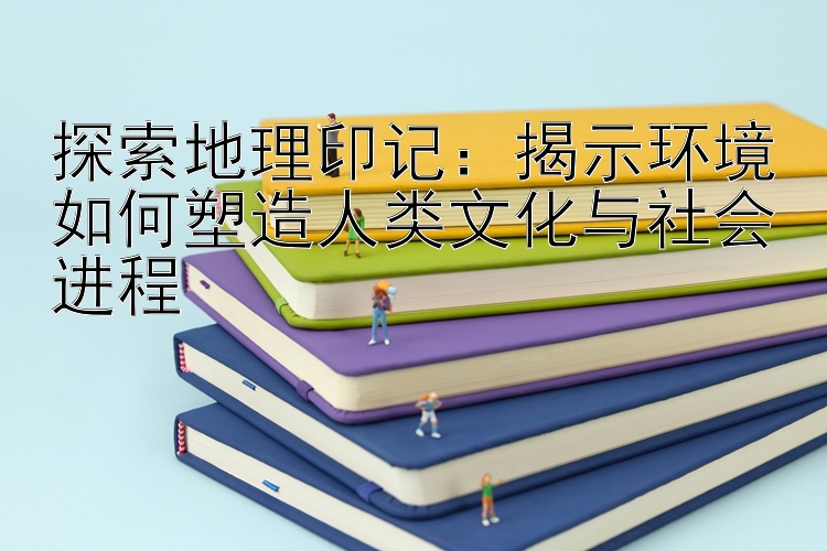 探索地理印记：揭示环境如何塑造人类文化与社会进程