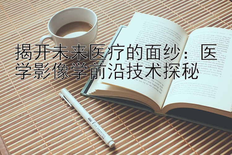 揭开未来医疗的面纱：医学影像学前沿技术探秘