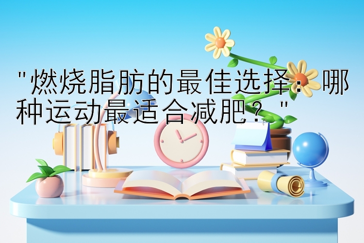 燃烧脂肪的最佳选择：哪种运动最适合减肥？